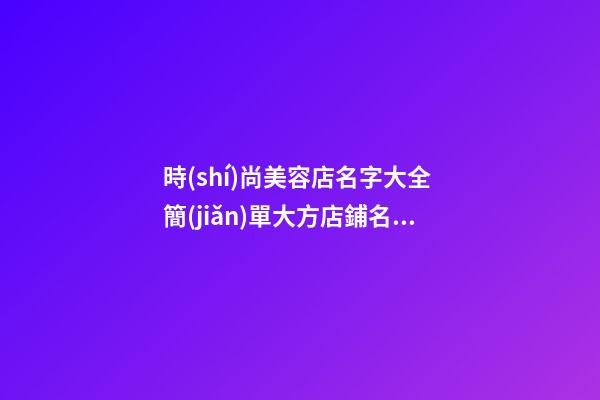 時(shí)尚美容店名字大全 簡(jiǎn)單大方店鋪名字,起名之家